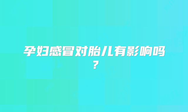 孕妇感冒对胎儿有影响吗?