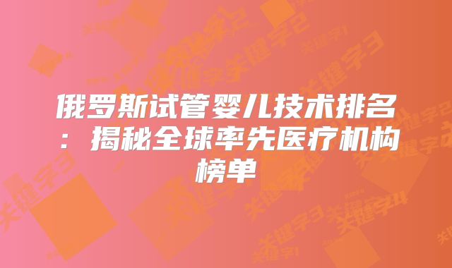 俄罗斯试管婴儿技术排名：揭秘全球率先医疗机构榜单