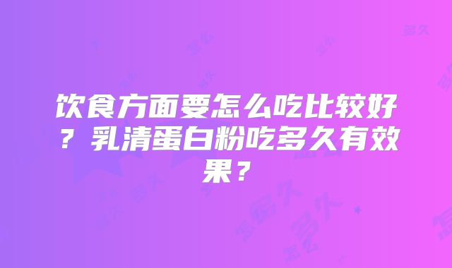 饮食方面要怎么吃比较好？乳清蛋白粉吃多久有效果？