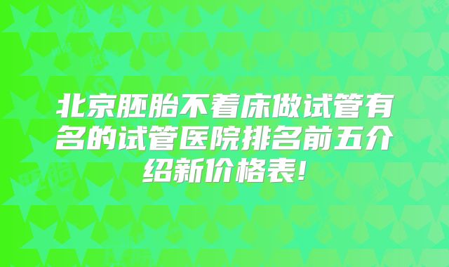 北京胚胎不着床做试管有名的试管医院排名前五介绍新价格表!