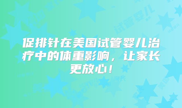 促排针在美国试管婴儿治疗中的体重影响,让家长更放心!