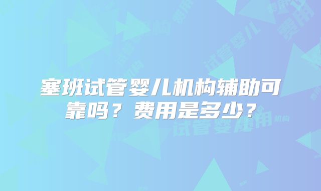 塞班试管婴儿机构辅助可靠吗?费用是多少?