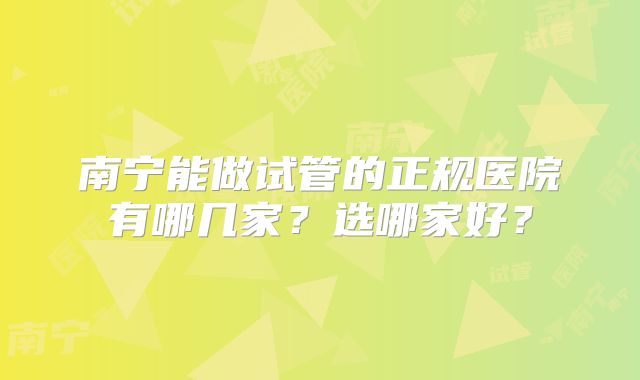 南宁能做试管的正规医院有哪几家？选哪家好？
