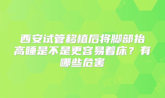 西安试管移植后将脚部抬高睡是不是更容易着床？有哪些危害