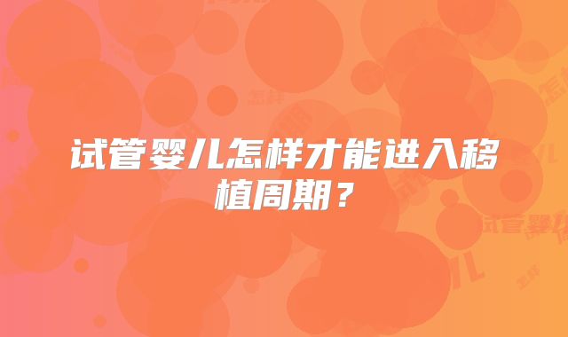 试管婴儿怎样才能进入移植周期？