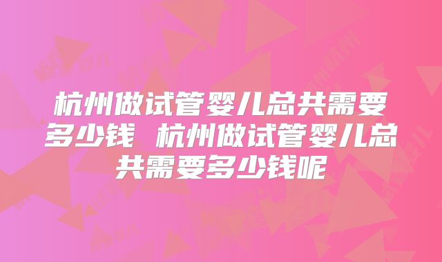 杭州做试管婴儿总共需要多少钱 杭州做试管婴儿总共需要多少钱呢