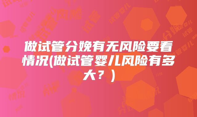做试管分娩有无风险要看情况(做试管婴儿风险有多大？)