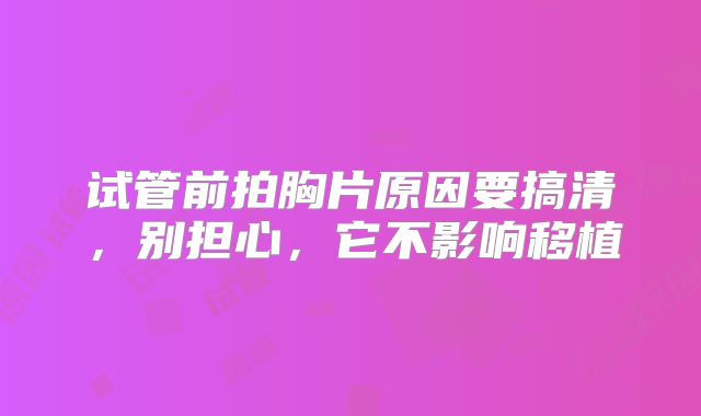 试管前拍胸片原因要搞清，别担心，它不影响移植