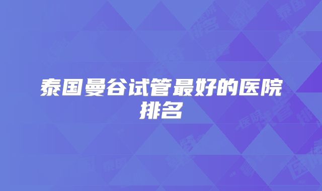 泰国曼谷试管最好的医院排名