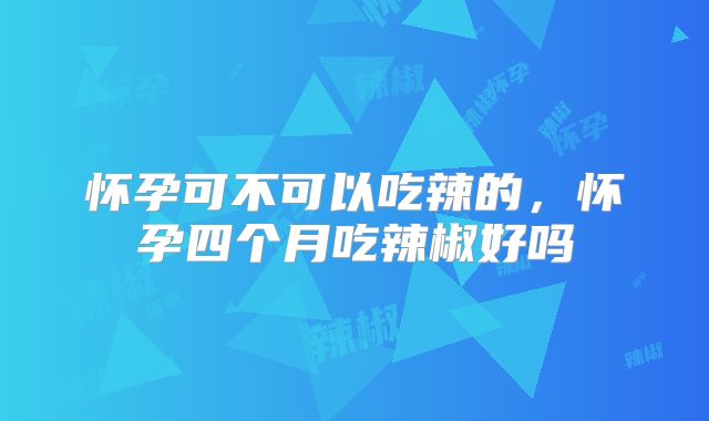 怀孕可不可以吃辣的，怀孕四个月吃辣椒好吗