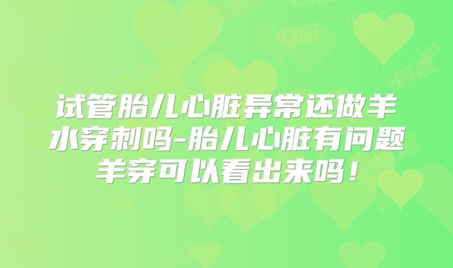 试管胎儿心脏异常还做羊水穿刺吗-胎儿心脏有问题羊穿可以看出来吗!