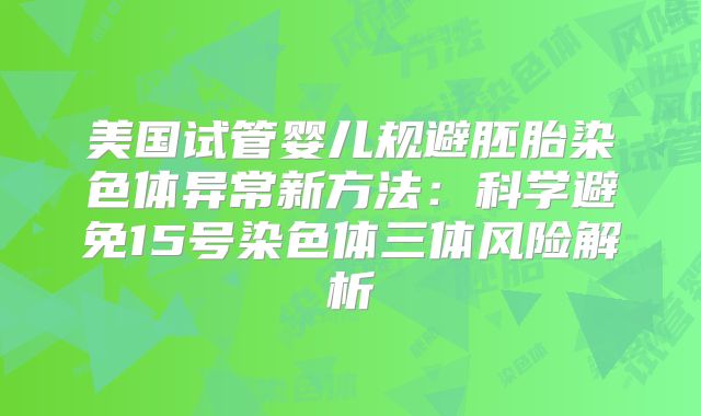 美国试管婴儿规避胚胎染色体异常新方法：科学避免15号染色体三体风险解析