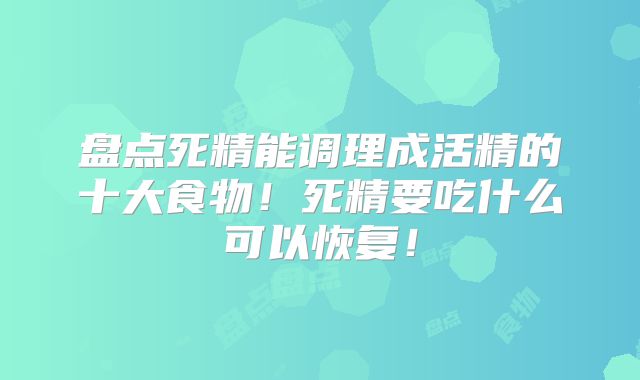 盘点死精能调理成活精的十大食物！死精要吃什么可以恢复！