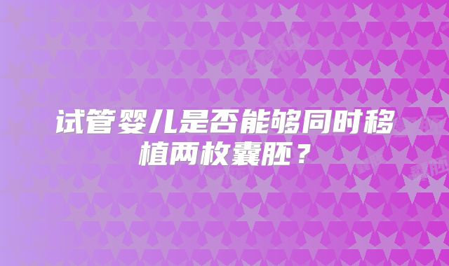 试管婴儿是否能够同时移植两枚囊胚?
