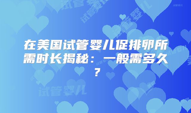 在美国试管婴儿促排卵所需时长揭秘：一般需多久？