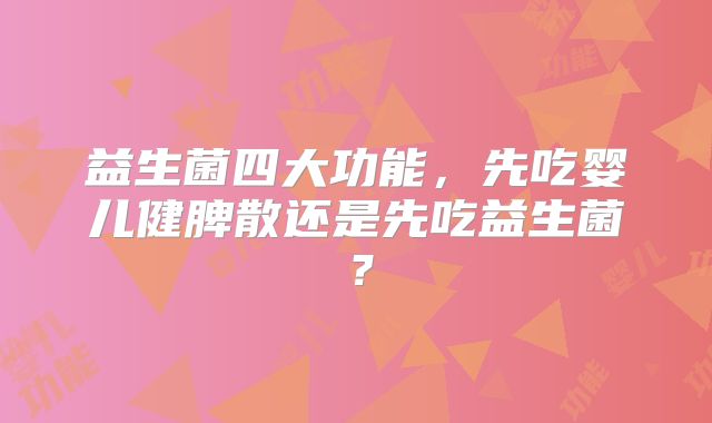 益生菌四大功能，先吃婴儿健脾散还是先吃益生菌？