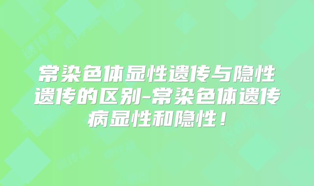 常染色体显性遗传与隐性遗传的区别-常染色体遗传病显性和隐性！