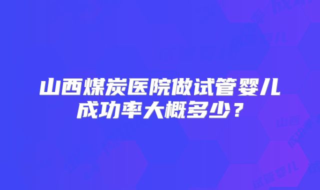 山西煤炭医院做试管婴儿成功率大概多少？