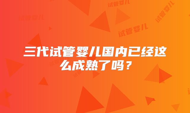 三代试管婴儿国内已经这么成熟了吗?