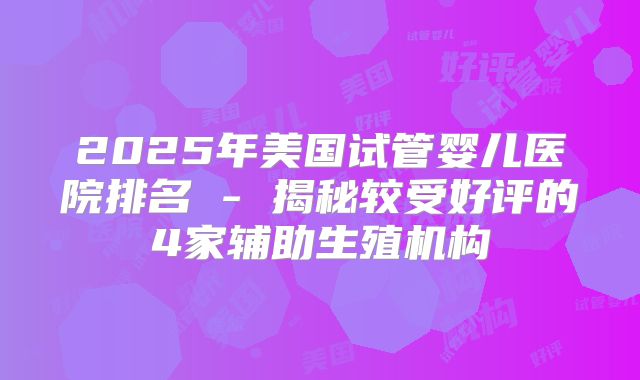 2025年美国试管婴儿医院排名 - 揭秘较受好评的4家辅助生殖机构