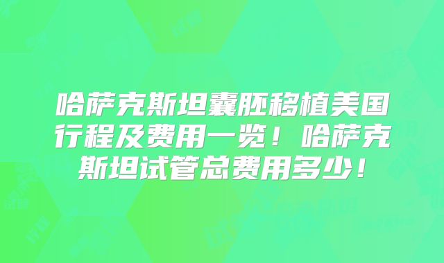 哈萨克斯坦囊胚移植美国行程及费用一览!哈萨克斯坦试管总费用多少!