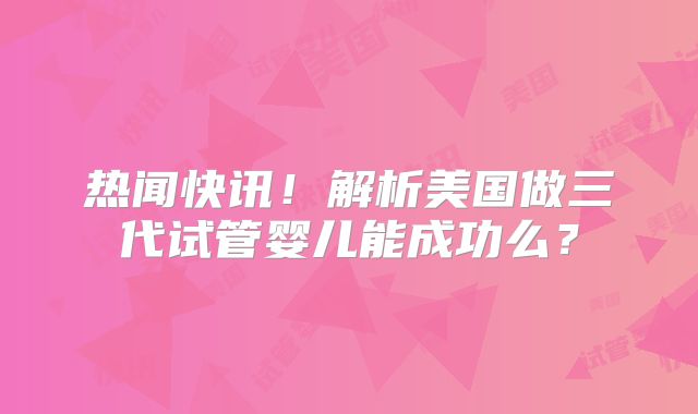 热闻快讯！解析美国做三代试管婴儿能成功么？