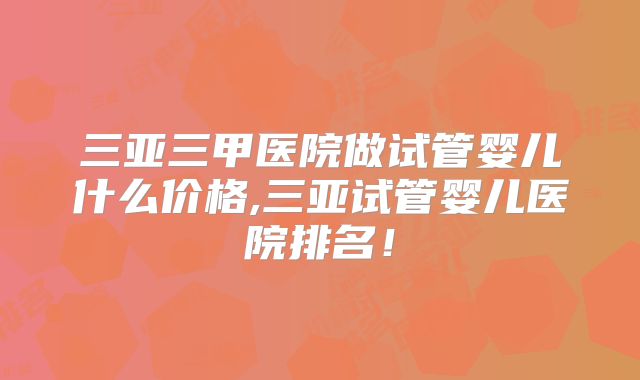 三亚三甲医院做试管婴儿什么价格,三亚试管婴儿医院排名！
