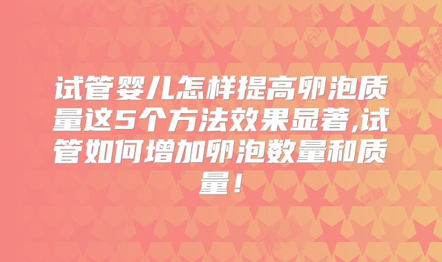 试管婴儿怎样提高卵泡质量这5个方法效果显著,试管如何增加卵泡数量和质量！