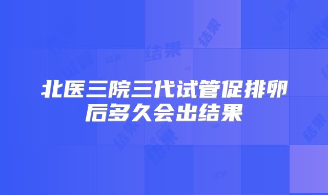 北医三院三代试管促排卵后多久会出结果