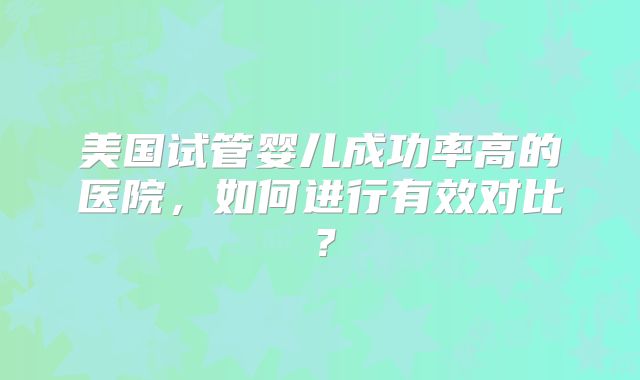 美国试管婴儿成功率高的医院，如何进行有效对比？