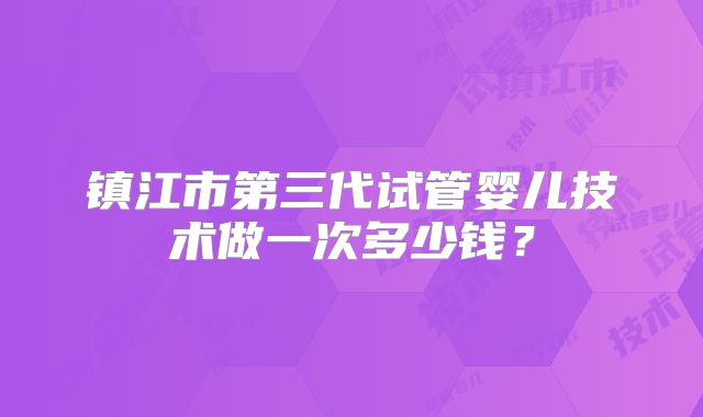 镇江市第三代试管婴儿技术做一次多少钱？
