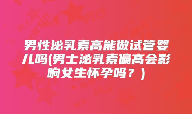 男性泌乳素高能做试管婴儿吗(男士泌乳素偏高会影响女生怀孕吗？)