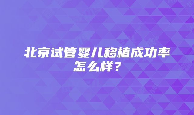 北京试管婴儿移植成功率怎么样？