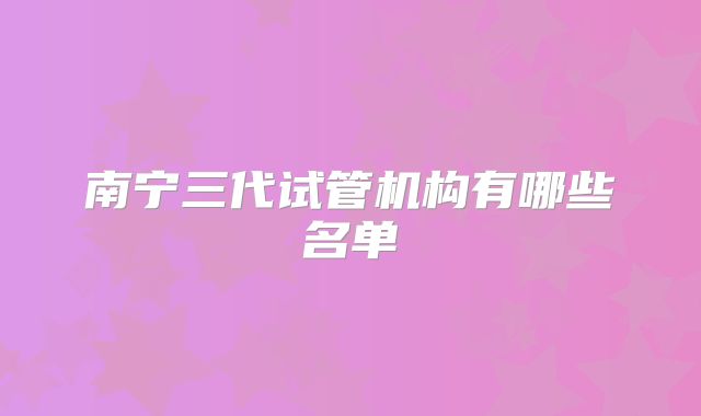 南宁三代试管机构有哪些名单