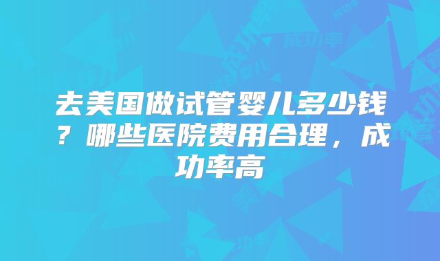 去美国做试管婴儿多少钱?哪些医院费用合理,成功率高