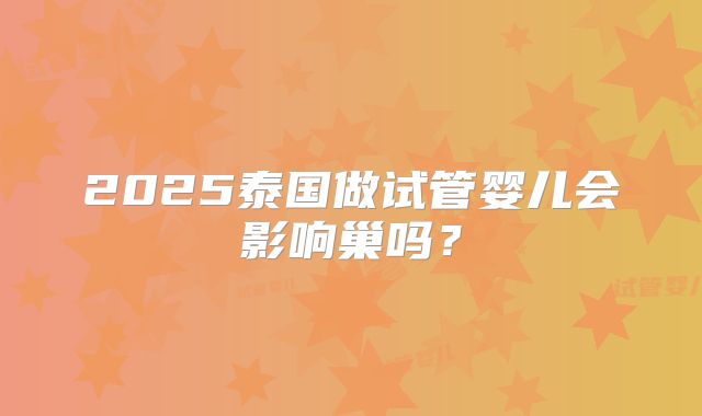2025泰国做试管婴儿会影响巢吗？