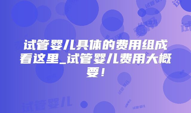 试管婴儿具体的费用组成看这里_试管婴儿费用大概要！