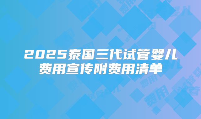 2025泰国三代试管婴儿费用宣传附费用清单