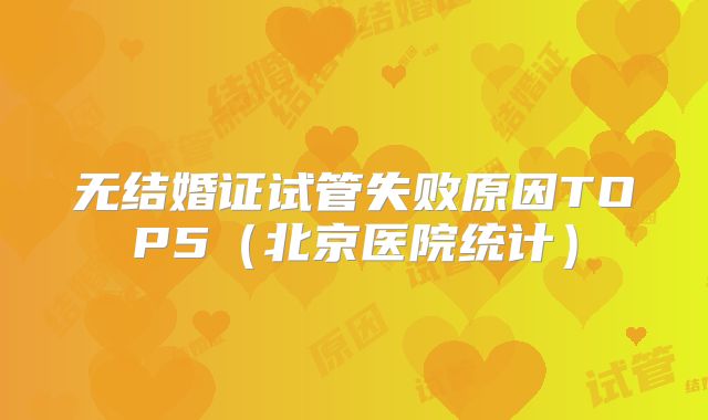 无结婚证试管失败原因TOP5（北京医院统计）
