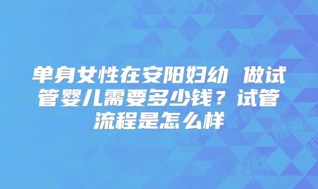 单身女性在安阳妇幼 做试管婴儿需要多少钱?试管流程是怎么样