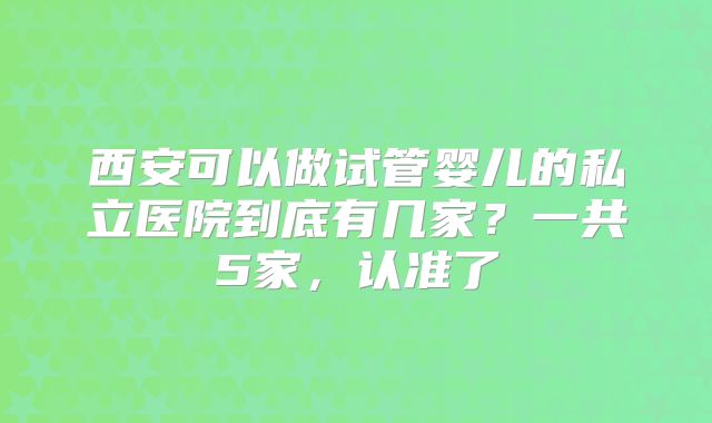 西安可以做试管婴儿的私立医院到底有几家？一共5家，认准了