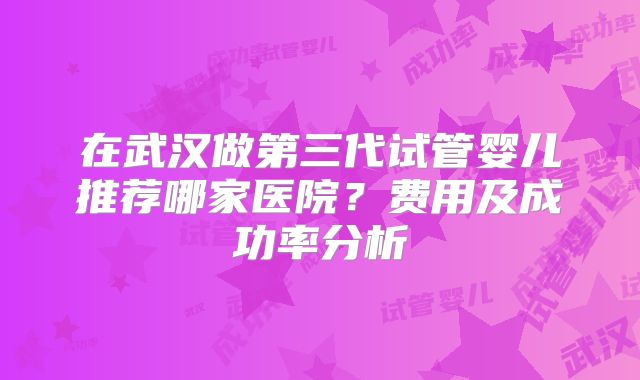 在武汉做第三代试管婴儿推荐哪家医院？费用及成功率分析