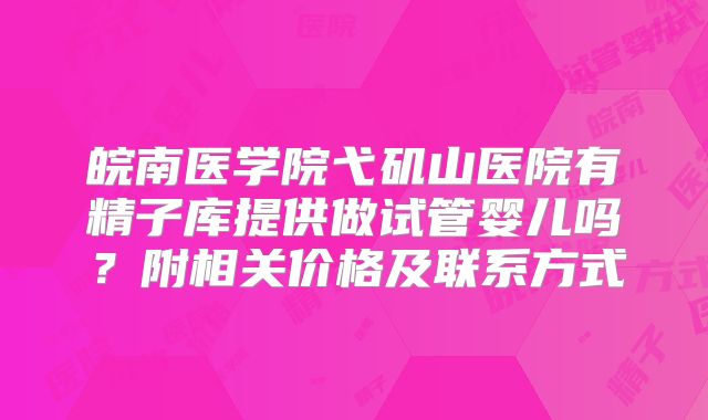 皖南医学院弋矶山医院有精子库提供做试管婴儿吗？附相关价格及联系方式
