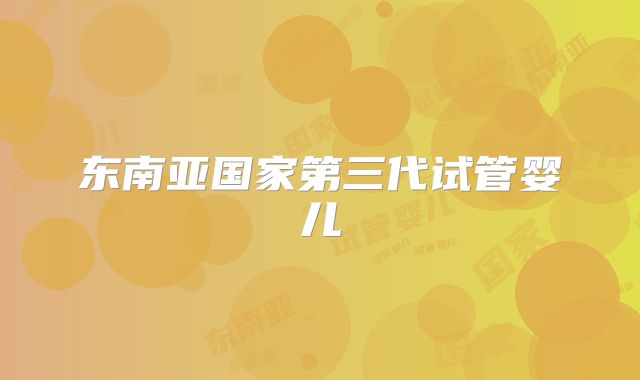 东南亚国家第三代试管婴儿