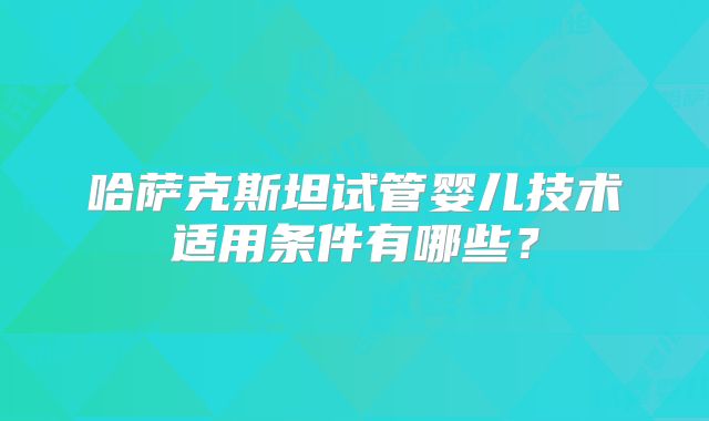 哈萨克斯坦试管婴儿技术适用条件有哪些？
