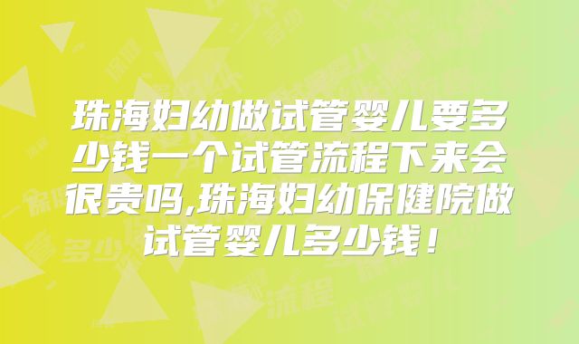 珠海妇幼做试管婴儿要多少钱一个试管流程下来会很贵吗,珠海妇幼保健院做试管婴儿多少钱！