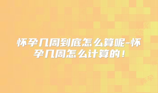 怀孕几周到底怎么算呢-怀孕几周怎么计算的！