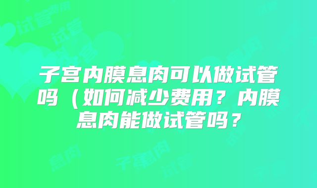 子宫内膜息肉可以做试管吗（如何减少费用？内膜息肉能做试管吗？