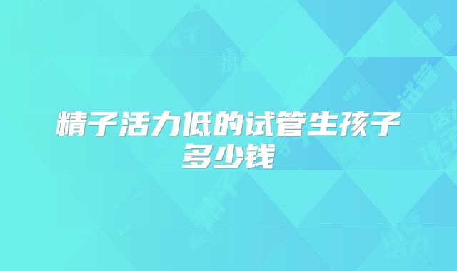 精子活力低的试管生孩子多少钱