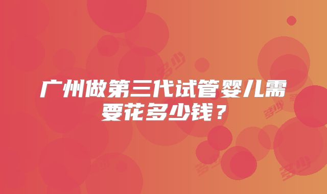 广州做第三代试管婴儿需要花多少钱？